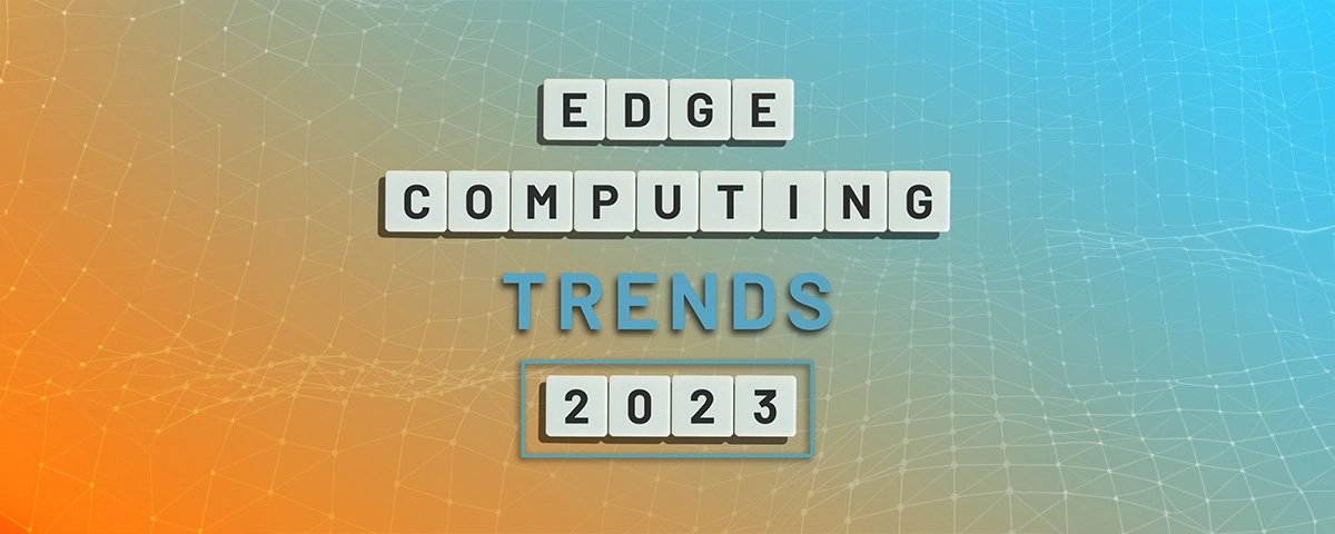 Edge Computing trends for 2023